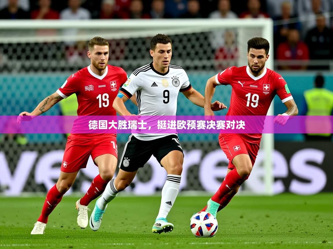 2025米兰体育官方客户端下载德国大胜瑞士，挺进欧预赛决赛对决