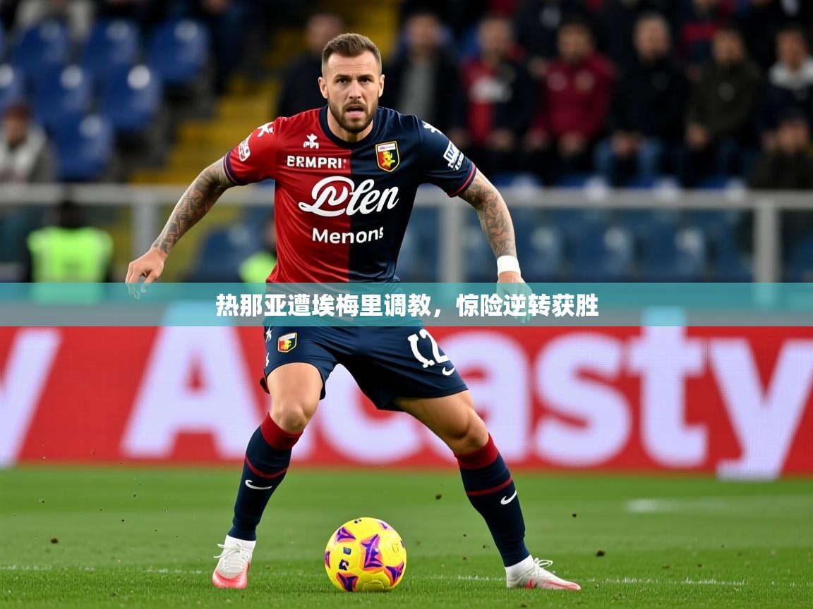 2025米兰体育官方拉斯帕尔马斯赞助商热那亚遭埃梅里调教，惊险逆转获胜