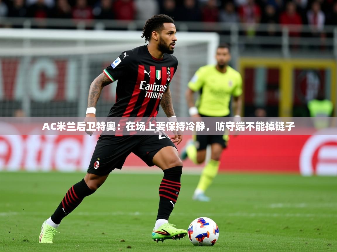 2025米兰体育官方客户端下载AC米兰后卫特奥：在场上要保持冷静，防守端不能掉链子
