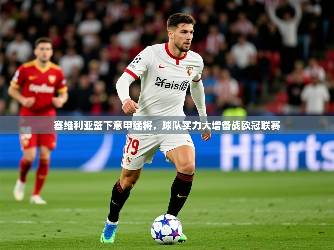 2025米兰体育网站优惠多塞维利亚签下意甲猛将，球队实力大增备战欧冠联赛  第4张