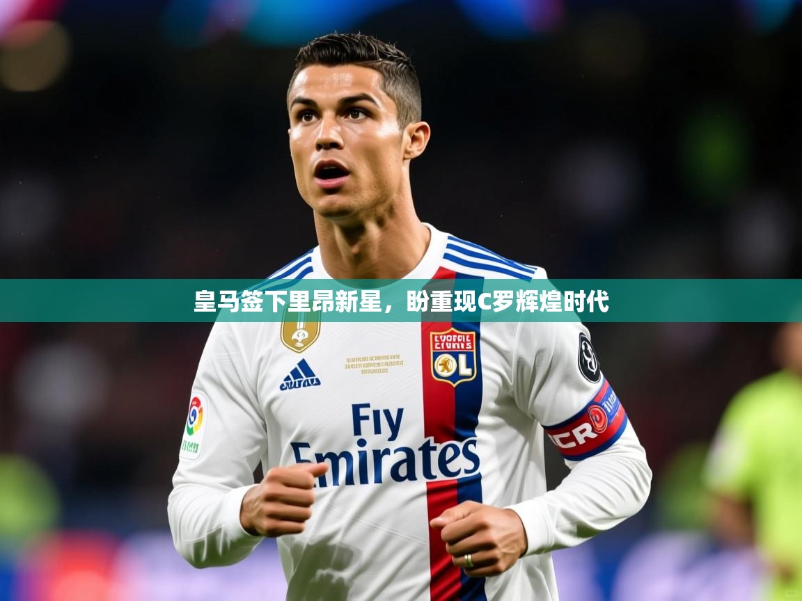 2025米兰体育官网皇马签下里昂新星，盼重现C罗辉煌时代