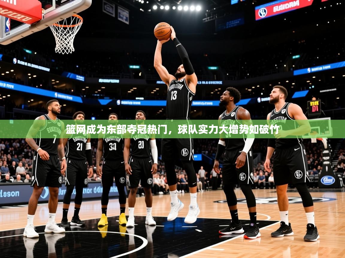 2025米兰体育官方客户端下载篮网成为东部夺冠热门，球队实力大增势如破竹