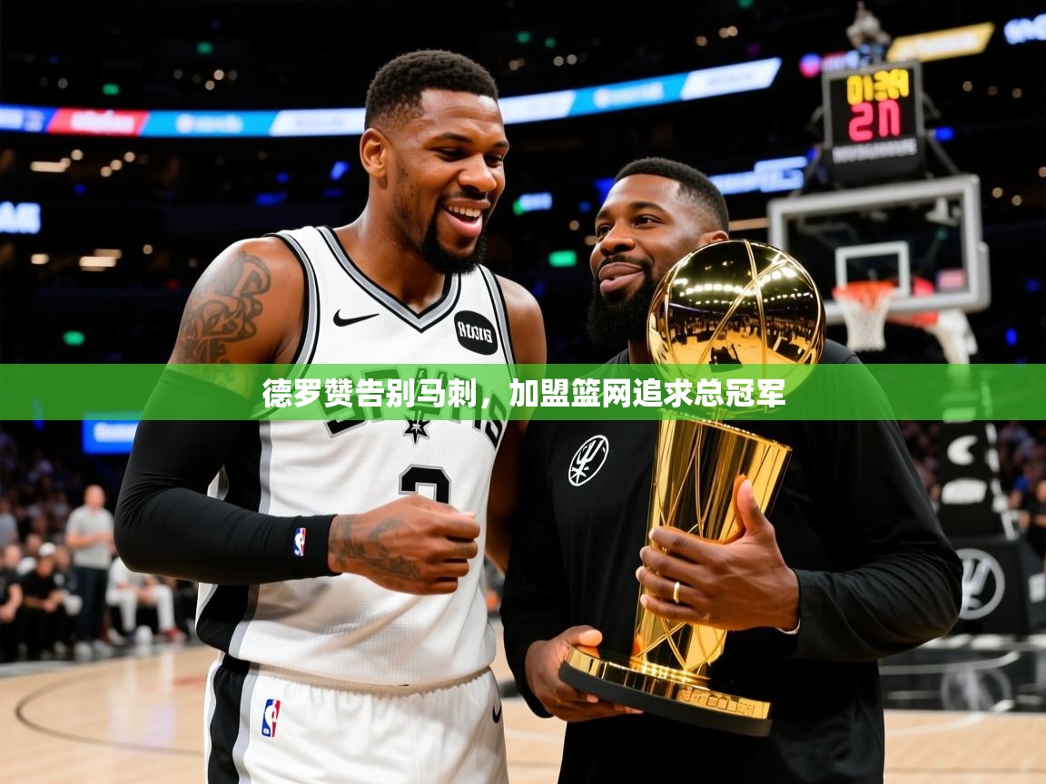 2025米兰体育app德罗赞告别马刺,加盟篮网追求总冠军 第1张