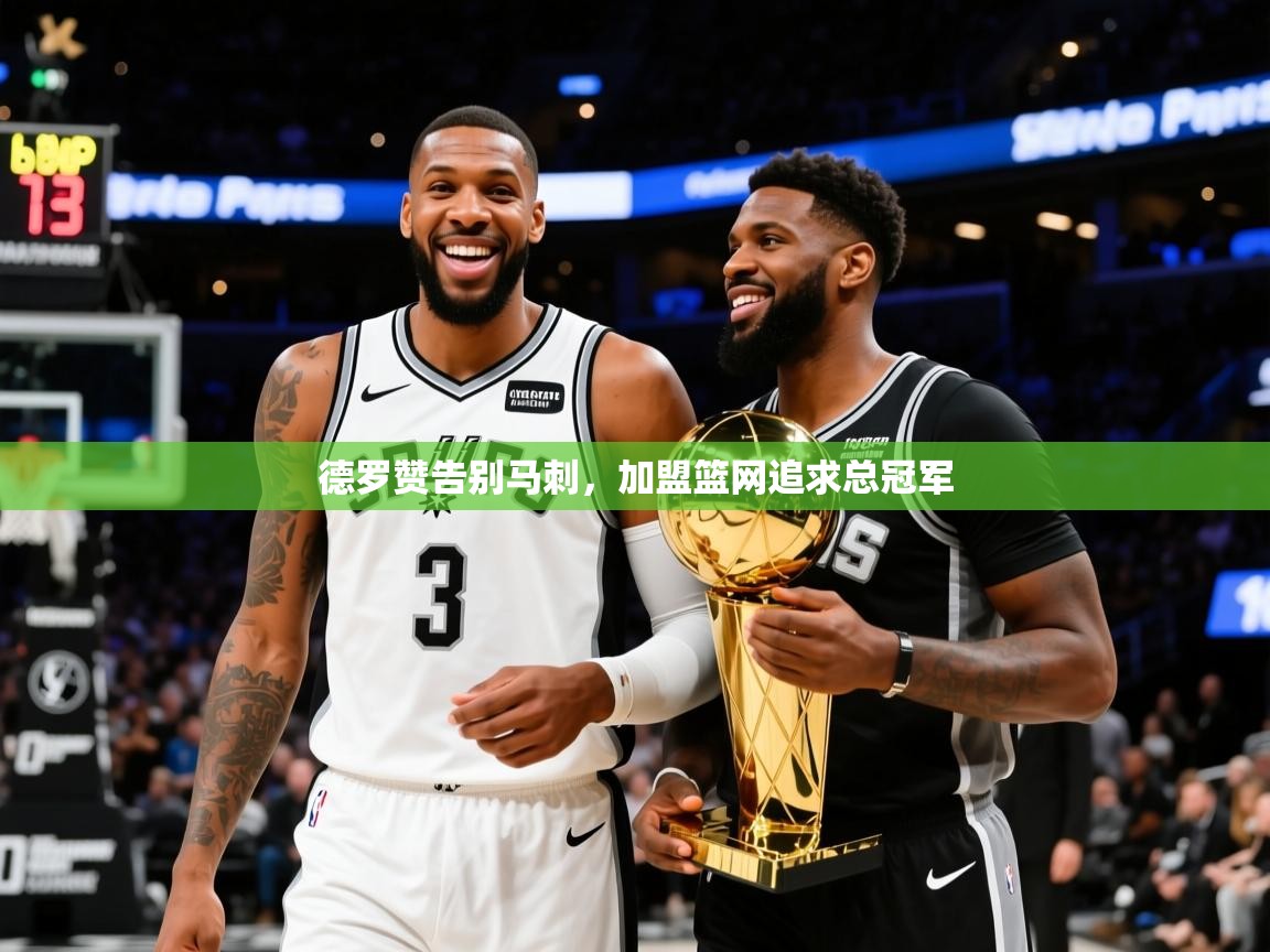 2025米兰体育app德罗赞告别马刺,加盟篮网追求总冠军 第2张