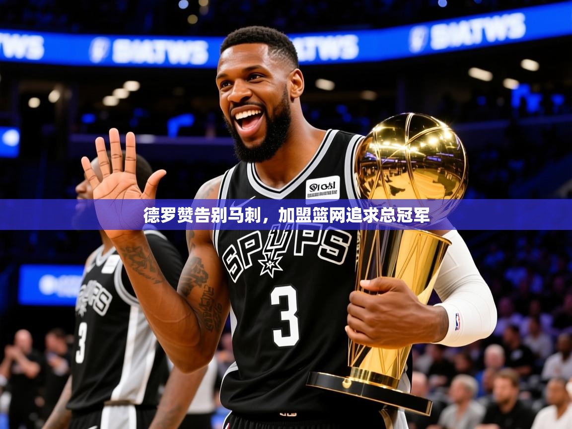 2025米兰体育app德罗赞告别马刺,加盟篮网追求总冠军 第4张