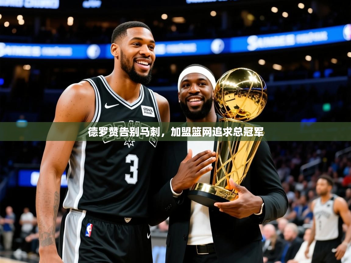 2025米兰体育app德罗赞告别马刺,加盟篮网追求总冠军 第3张