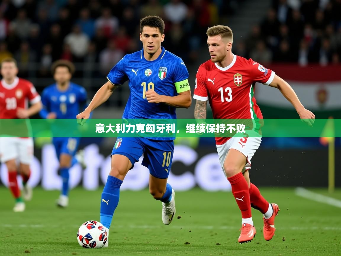 2025米兰体育网页版登录意大利力克匈牙利，继续保持不败