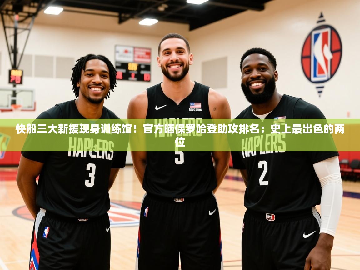 2025米兰体育app快船三大新援现身训练馆！官方晒保罗哈登助攻排名：史上最出色的两位