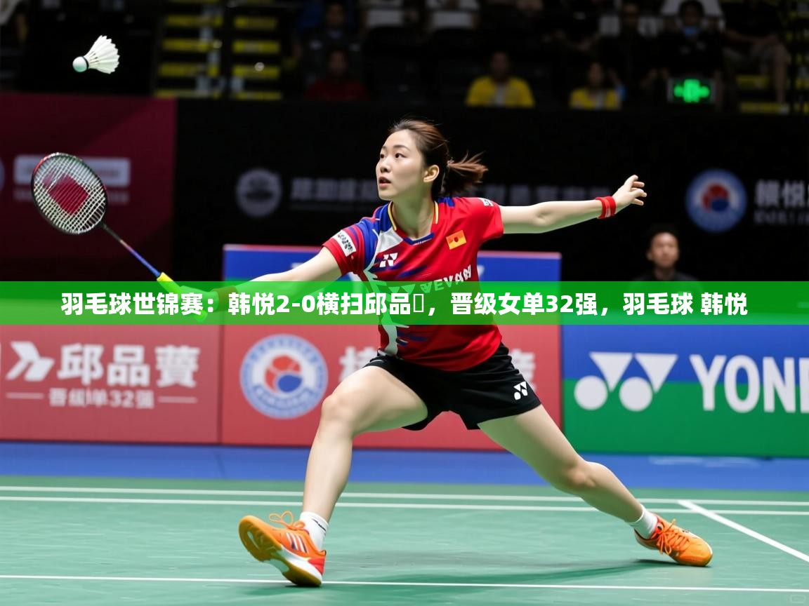2025米兰体育网站优惠多羽毛球世锦赛：韩悦2-0横扫邱品蒨，晋级女单32强，羽毛球 韩悦
