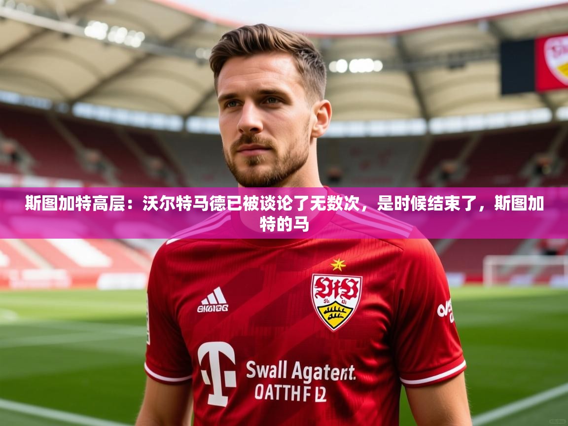 2025米兰体育直播斯图加特高层：沃尔特马德已被谈论了无数次，是时候结束了，斯图加特的马