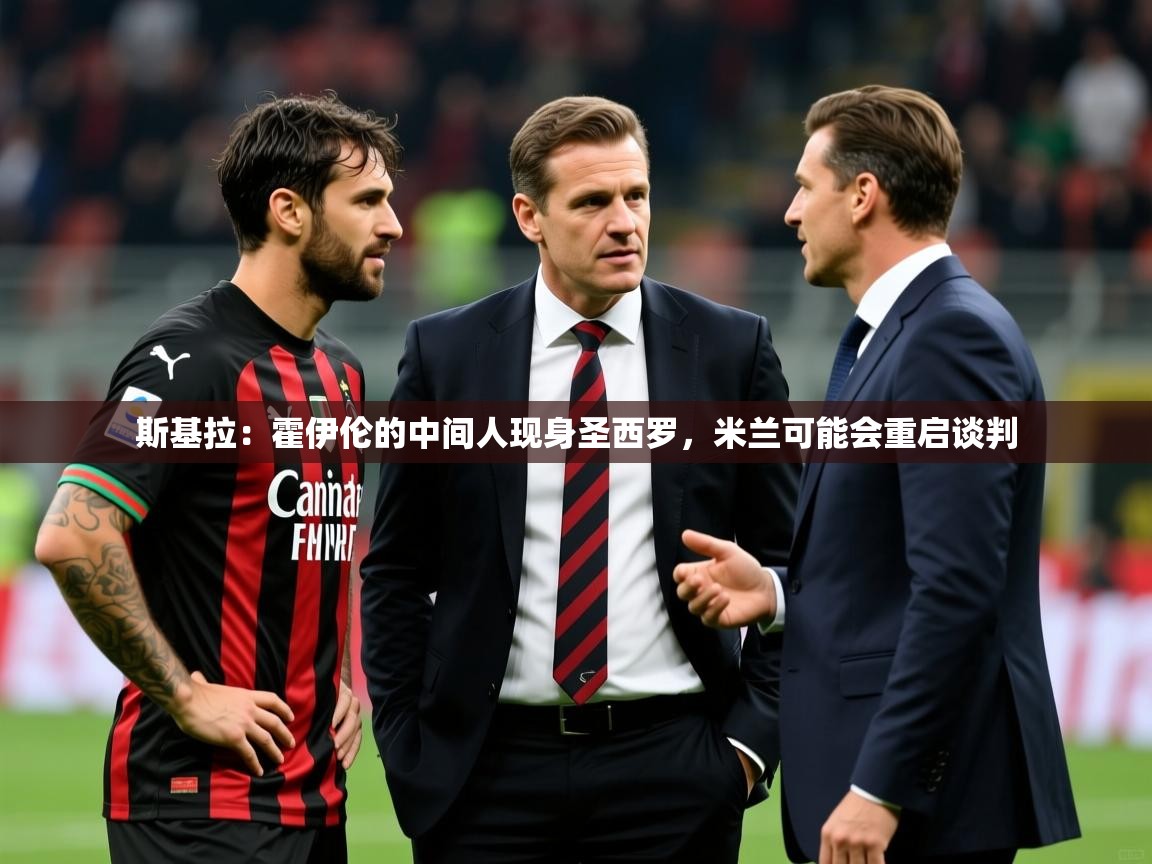2025米兰体育网址斯基拉：霍伊伦的中间人现身圣西罗，米兰可能会重启谈判
