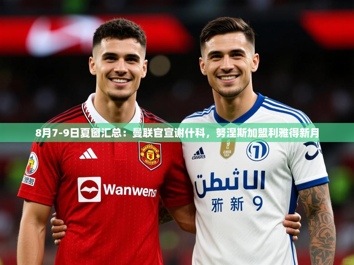 2025米兰体育app官网入口官方8月7-9日夏窗汇总：曼联官宣谢什科，努涅斯加盟利雅得新月