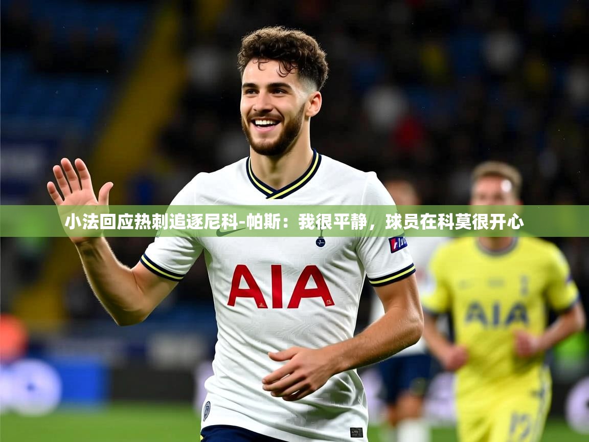 2025米兰体育官网入口小法回应热刺追逐尼科-帕斯：我很平静，球员在科莫很开心