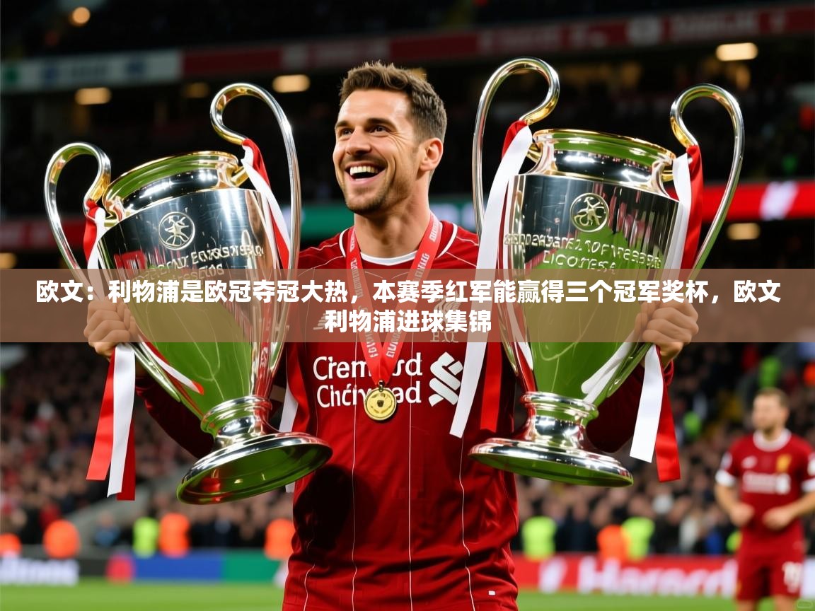 2025米兰体育app官网登录欧文：利物浦是欧冠夺冠大热，本赛季红军能赢得三个冠军奖杯，欧文利物浦进球集锦