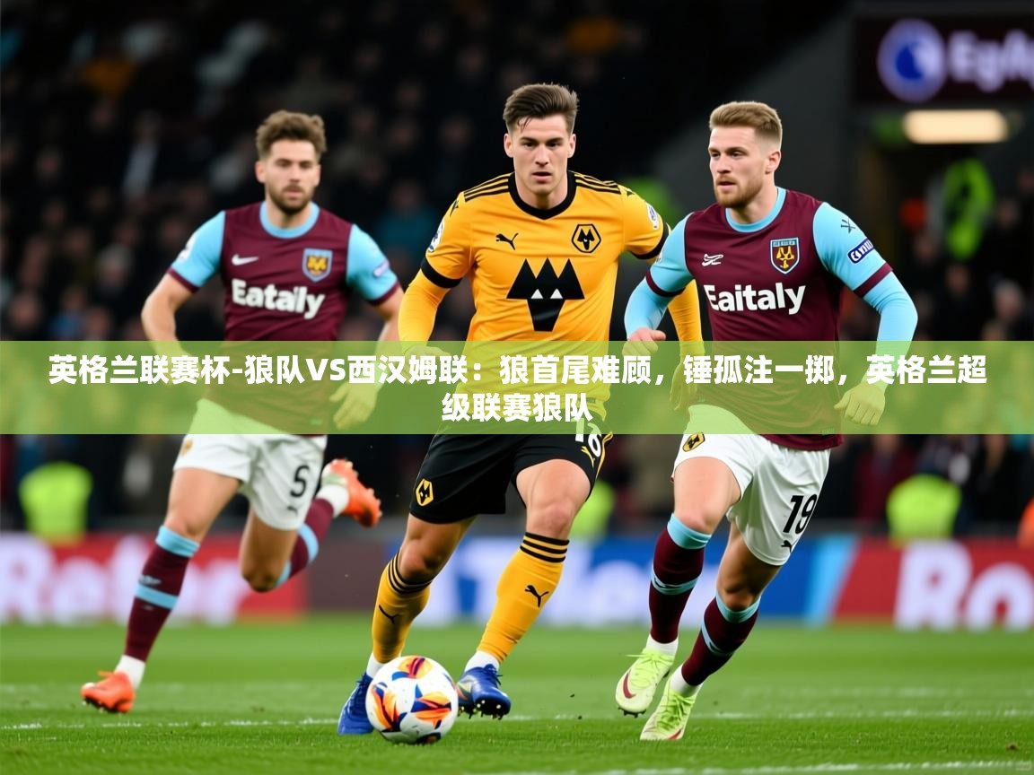 2025米兰体育app英格兰联赛杯-狼队VS西汉姆联：狼首尾难顾，锤孤注一掷，英格兰超级联赛狼队