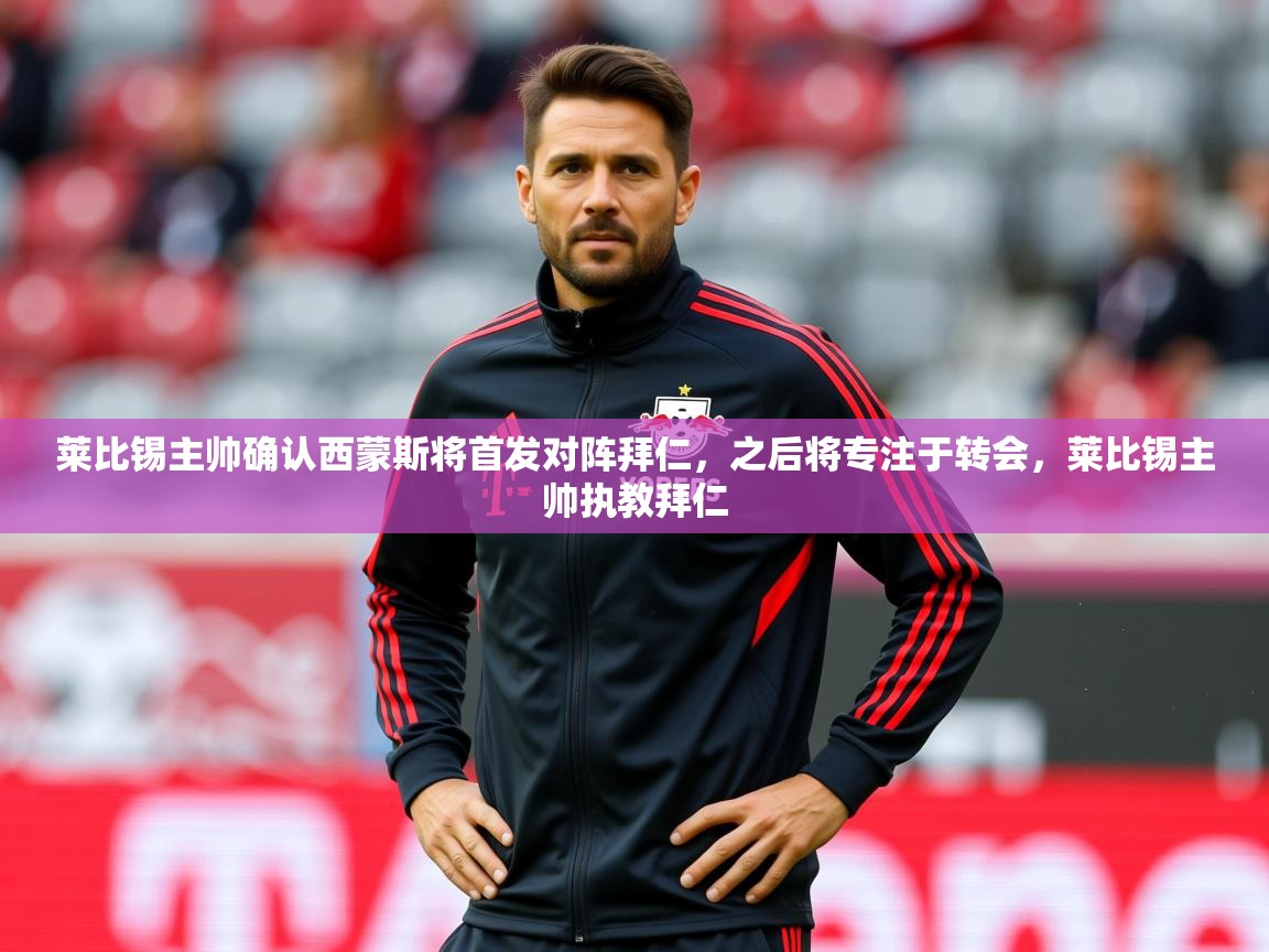 2025米兰体育平台怎么样莱比锡主帅确认西蒙斯将首发对阵拜仁，之后将专注于转会，莱比锡主帅执教拜仁  第1张