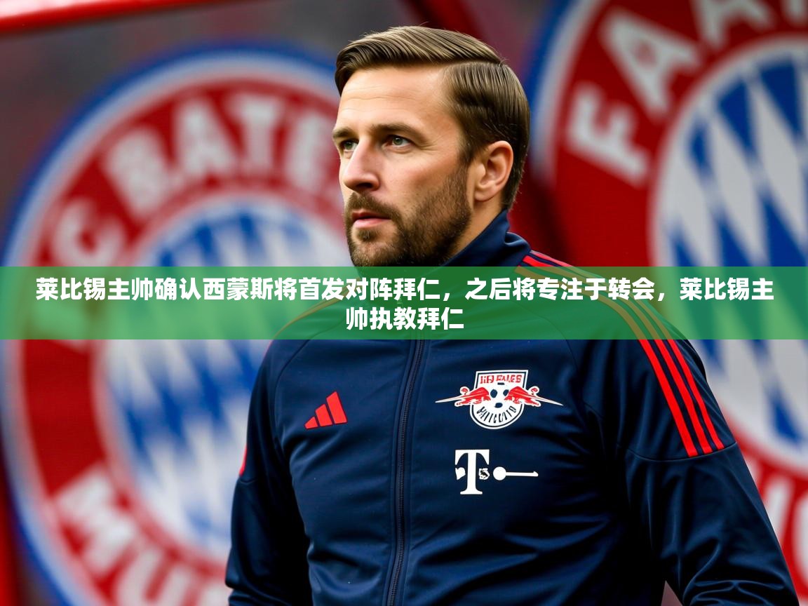 2025米兰体育平台怎么样莱比锡主帅确认西蒙斯将首发对阵拜仁，之后将专注于转会，莱比锡主帅执教拜仁  第2张