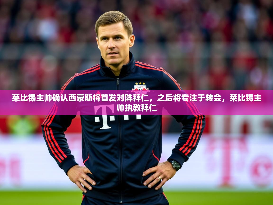 2025米兰体育平台怎么样莱比锡主帅确认西蒙斯将首发对阵拜仁，之后将专注于转会，莱比锡主帅执教拜仁  第3张