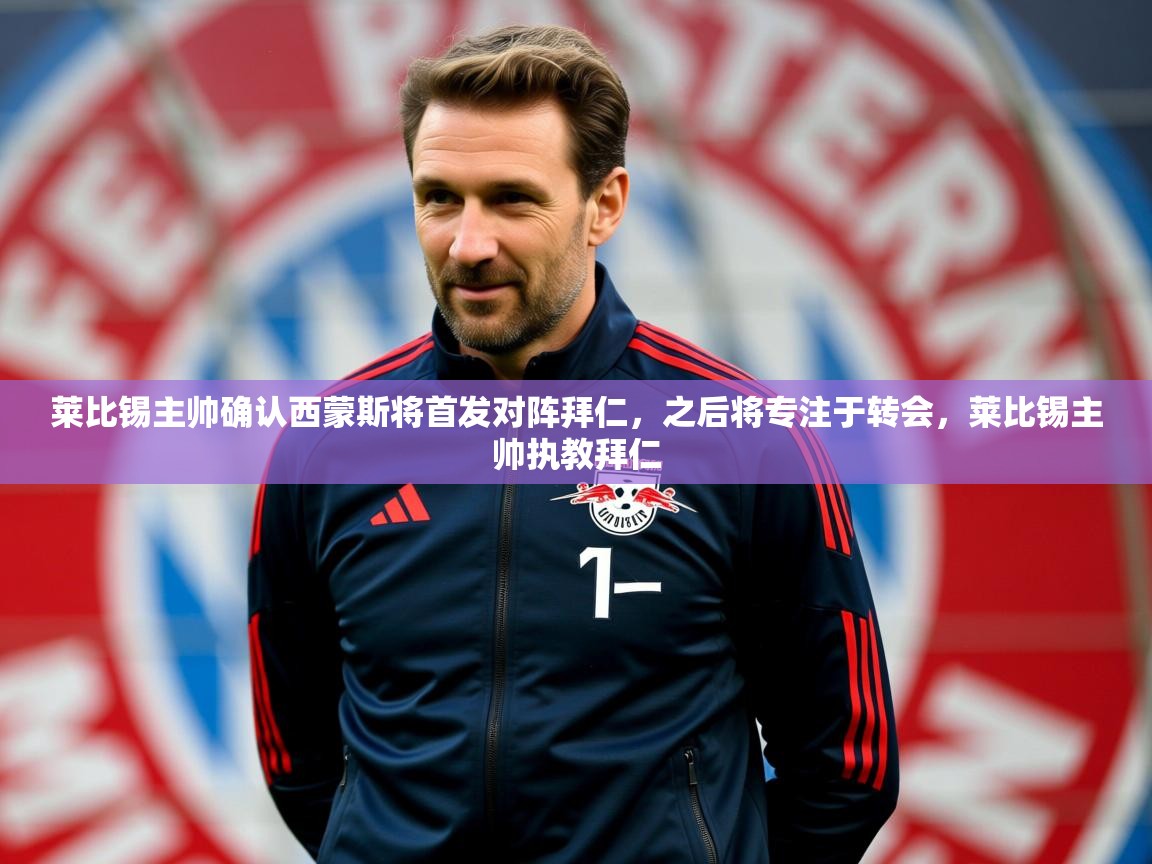 2025米兰体育平台怎么样莱比锡主帅确认西蒙斯将首发对阵拜仁，之后将专注于转会，莱比锡主帅执教拜仁  第4张