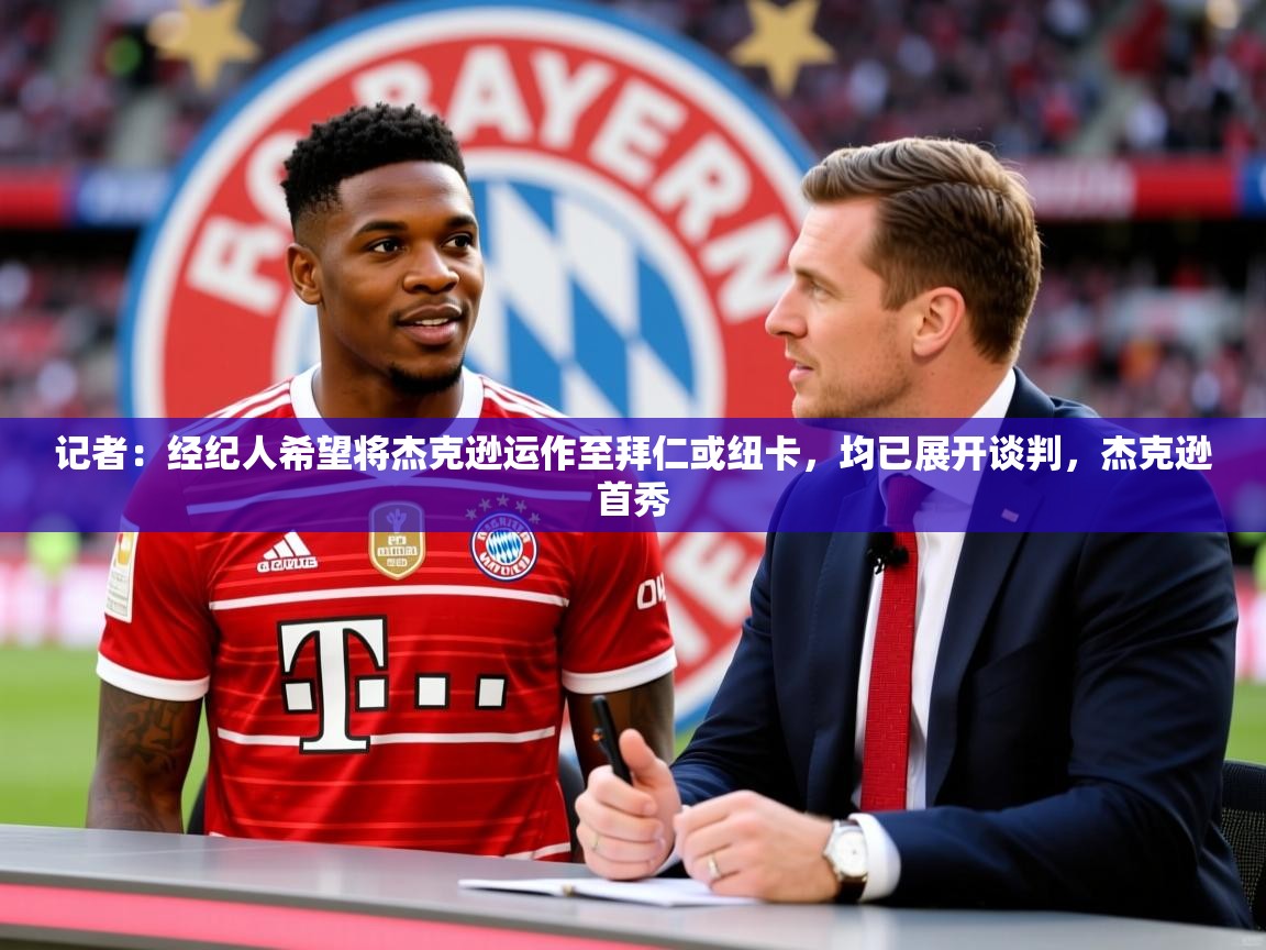 2025米兰体育官方有实力记者:经纪人希望将杰克逊运作至拜仁或纽卡,均已展开谈判,杰克逊首秀 第2张