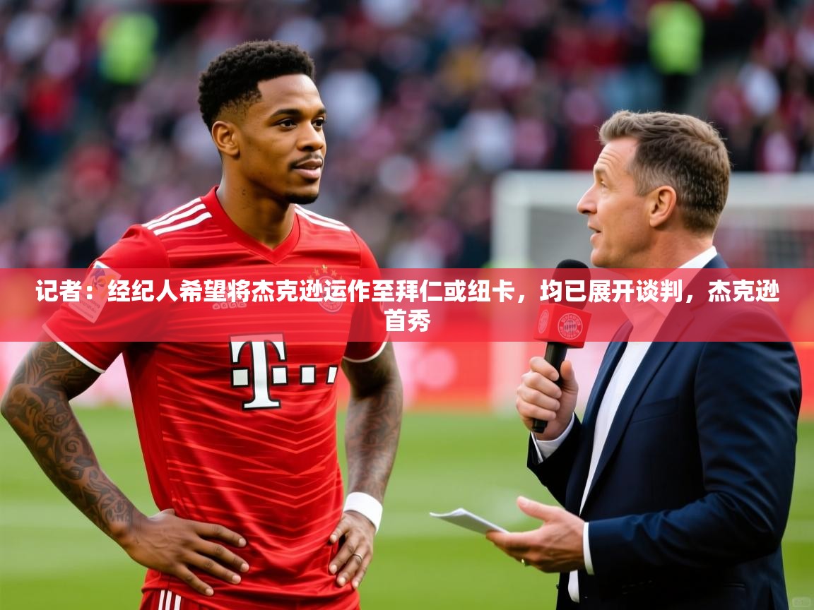 2025米兰体育官方有实力记者:经纪人希望将杰克逊运作至拜仁或纽卡,均已展开谈判,杰克逊首秀 第3张