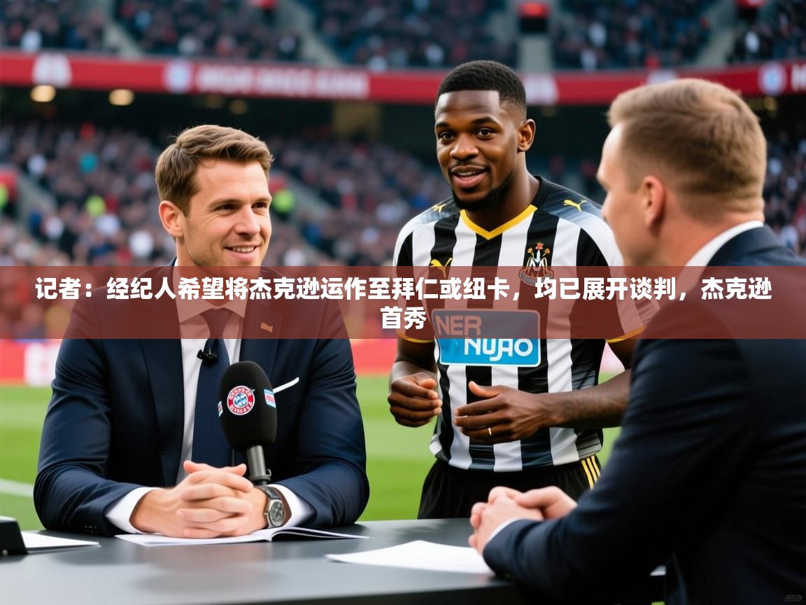 2025米兰体育官方有实力记者:经纪人希望将杰克逊运作至拜仁或纽卡,均已展开谈判,杰克逊首秀 第4张