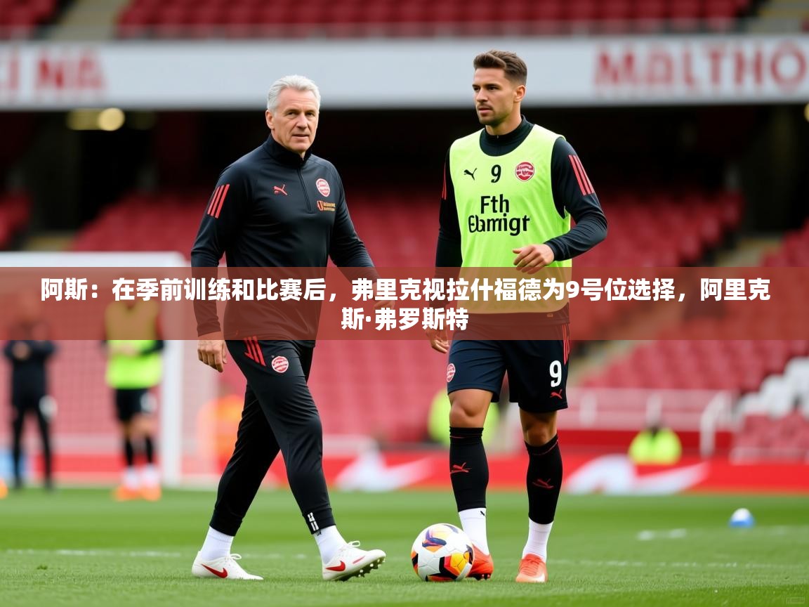 2025米兰体育app官网下载阿斯：在季前训练和比赛后，弗里克视拉什福德为9号位选择，阿里克斯·弗罗斯特  第2张