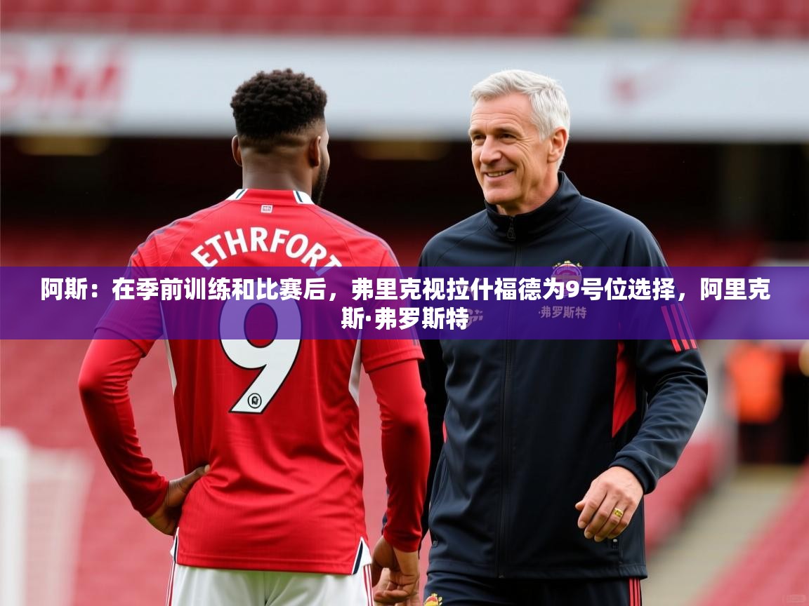 2025米兰体育app官网下载阿斯：在季前训练和比赛后，弗里克视拉什福德为9号位选择，阿里克斯·弗罗斯特  第1张