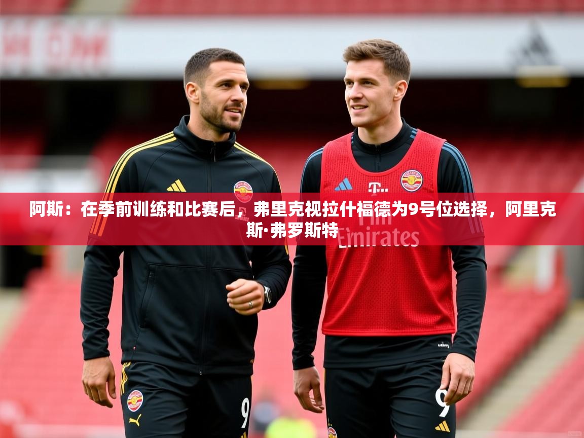 2025米兰体育app官网下载阿斯：在季前训练和比赛后，弗里克视拉什福德为9号位选择，阿里克斯·弗罗斯特  第4张