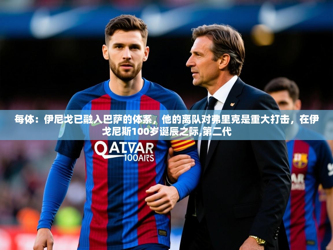 2025米兰体育官网入口每体：伊尼戈已融入巴萨的体系，他的离队对弗里克是重大打击，在伊戈尼斯100岁诞辰之际,第二代  第1张