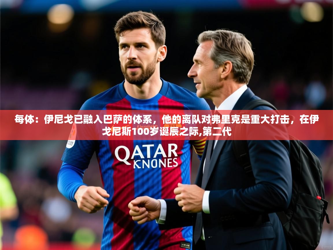 2025米兰体育官网入口每体：伊尼戈已融入巴萨的体系，他的离队对弗里克是重大打击，在伊戈尼斯100岁诞辰之际,第二代  第2张