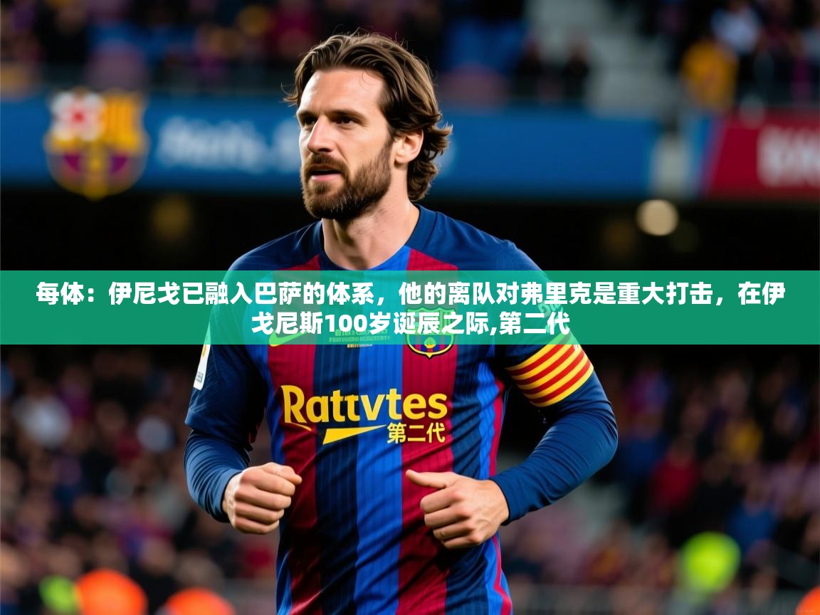 2025米兰体育官网入口每体：伊尼戈已融入巴萨的体系，他的离队对弗里克是重大打击，在伊戈尼斯100岁诞辰之际,第二代  第3张