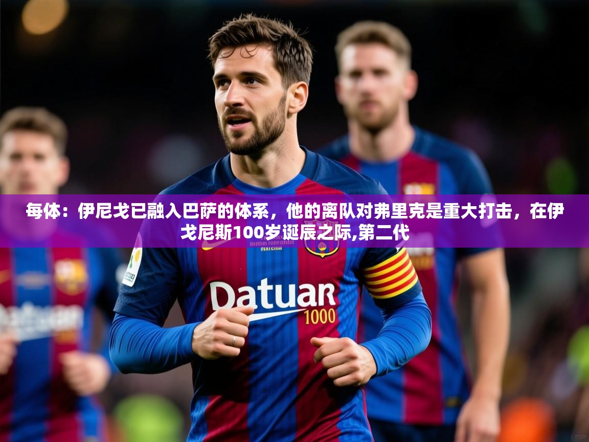 2025米兰体育官网入口每体：伊尼戈已融入巴萨的体系，他的离队对弗里克是重大打击，在伊戈尼斯100岁诞辰之际,第二代  第4张