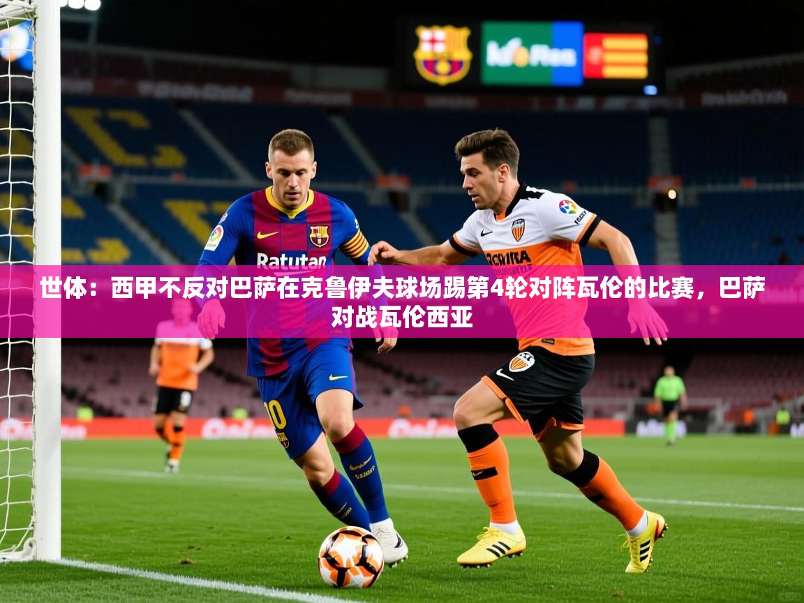 2025米兰体育平台怎么样世体：西甲不反对巴萨在克鲁伊夫球场踢第4轮对阵瓦伦的比赛，巴萨对战瓦伦西亚