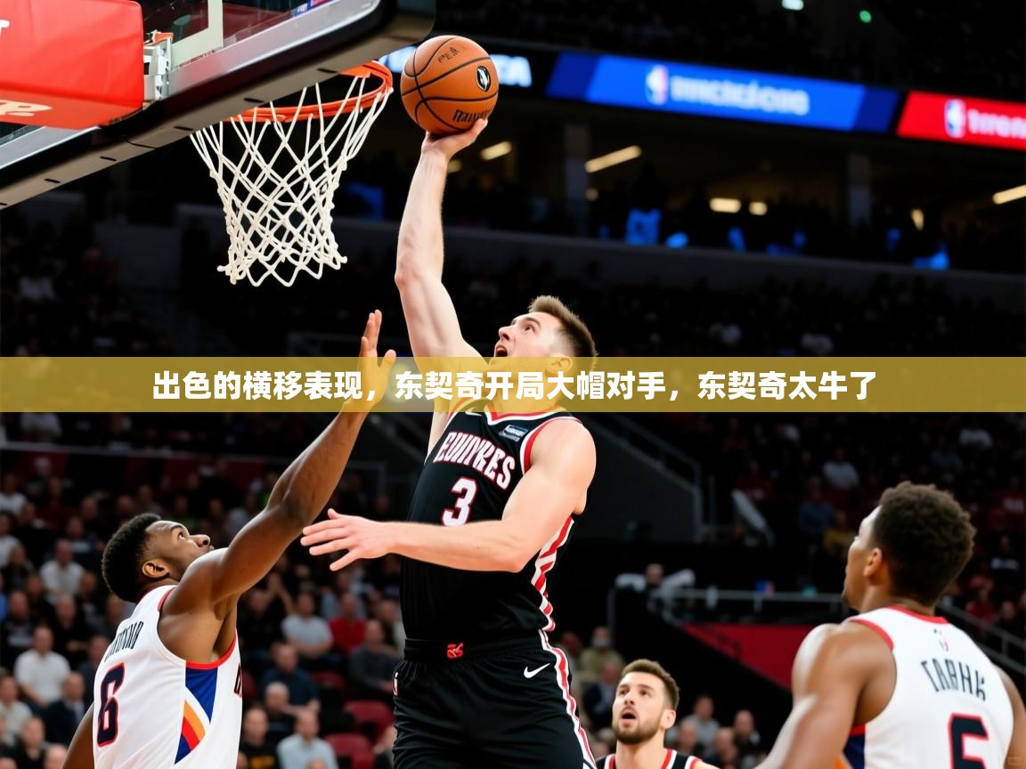 2025米兰体育网页版登录出色的横移表现，东契奇开局大帽对手，东契奇太牛了