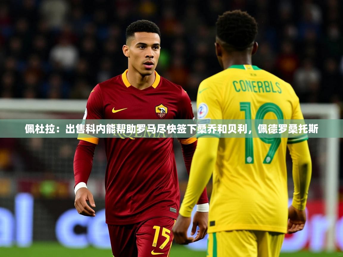 2025米兰体育app官方下载佩杜拉：出售科内能帮助罗马尽快签下桑乔和贝利，佩德罗桑托斯