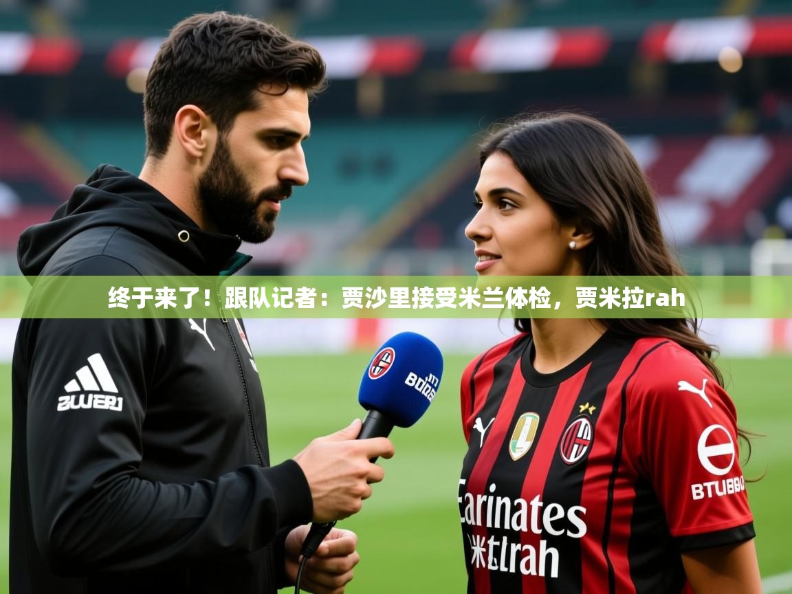 2025米兰体育网址终于来了！跟队记者：贾沙里接受米兰体检，贾米拉rah