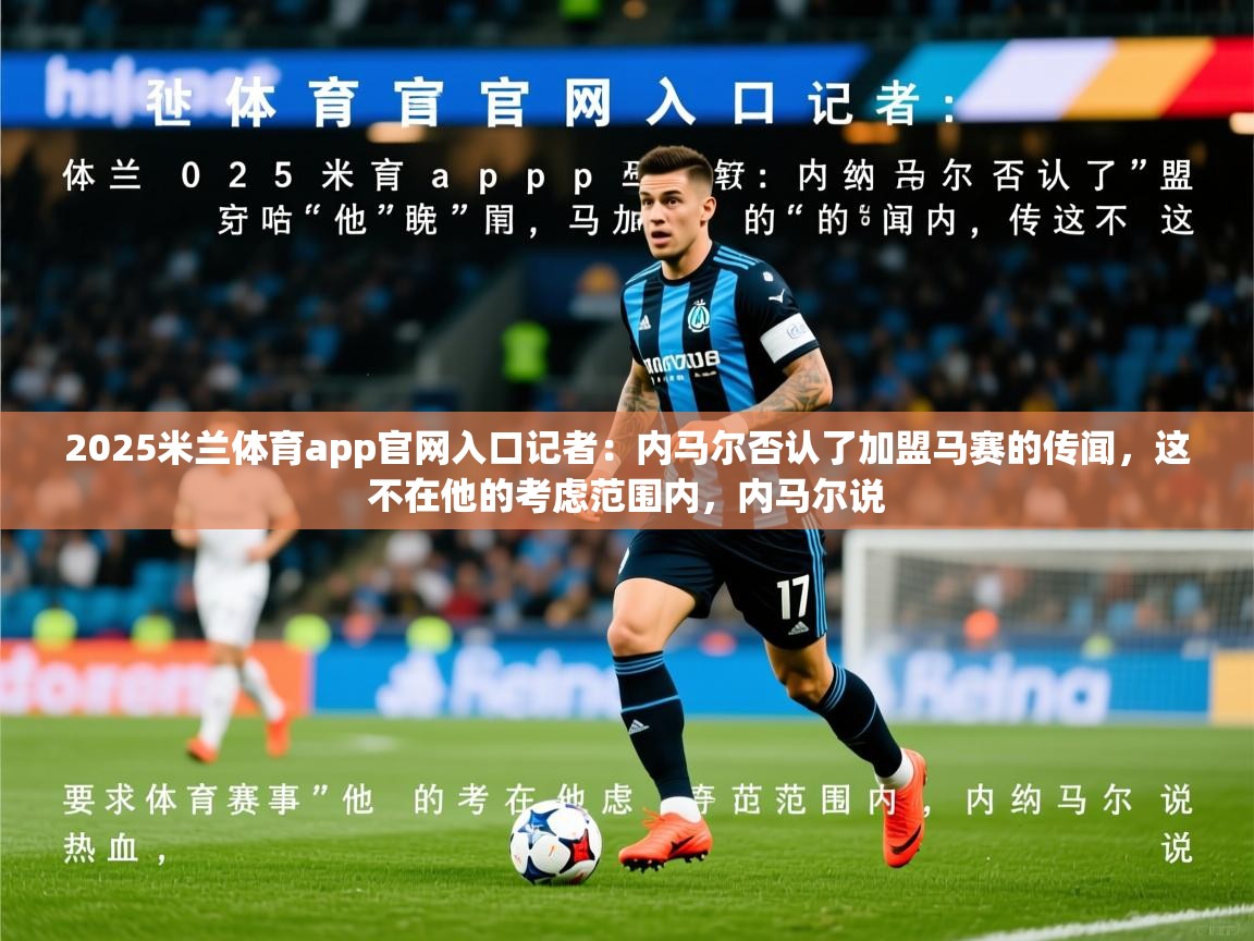2025米兰体育app官网入口记者：内马尔否认了加盟马赛的传闻，这不在他的考虑范围内，内马尔说