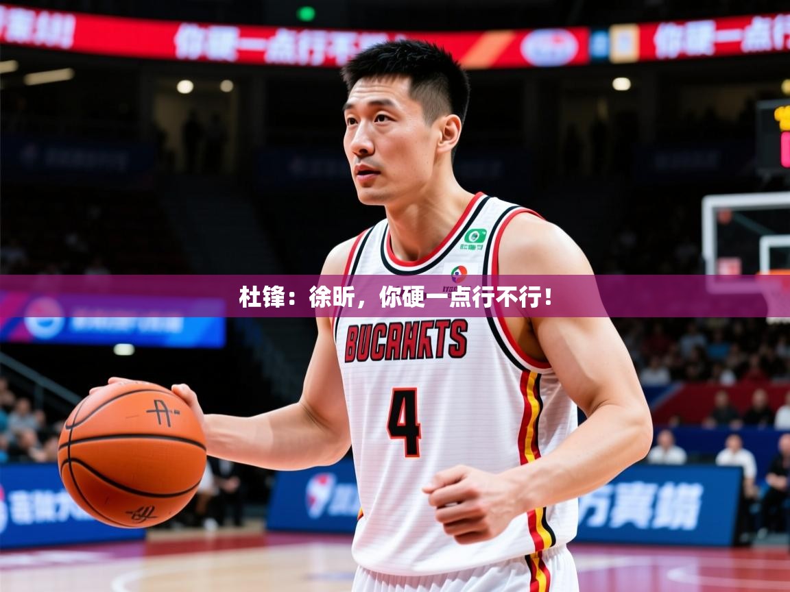 2025米兰体育官网杜锋：徐昕，你硬一点行不行！