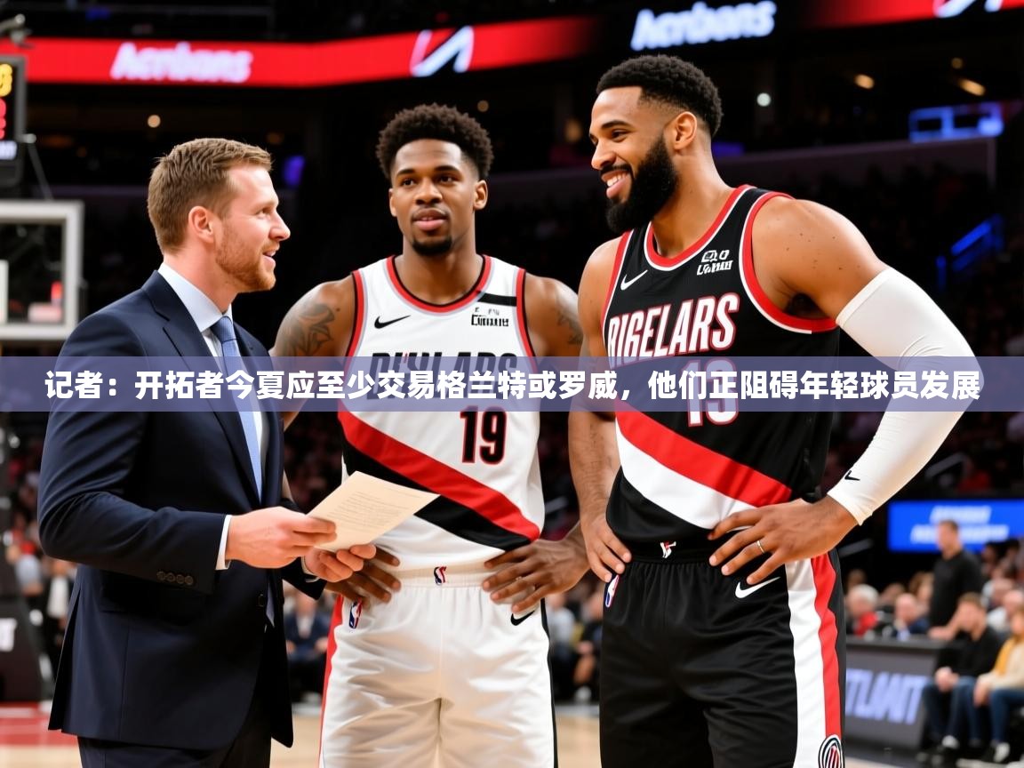 2025米兰体育网站优惠多记者：开拓者今夏应至少交易格兰特或罗威，他们正阻碍年轻球员发展