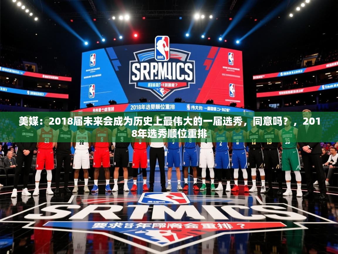 2025米兰体育官网入口美媒：2018届未来会成为历史上最伟大的一届选秀，同意吗？，2018年选秀顺位重排