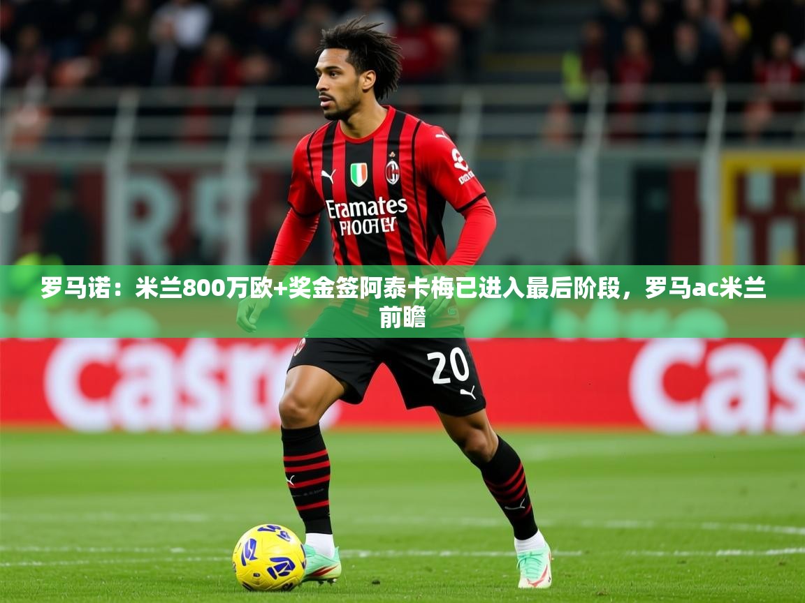 2025米兰体育罗马诺：米兰800万欧+奖金签阿泰卡梅已进入最后阶段，罗马ac米兰前瞻