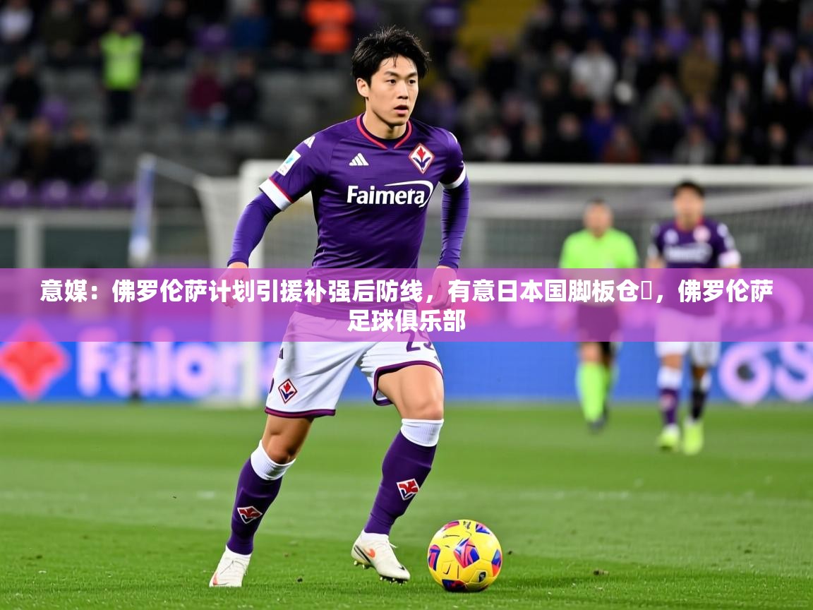 2025米兰体育意媒：佛罗伦萨计划引援补强后防线，有意日本国脚板仓滉，佛罗伦萨足球俱乐部  第4张