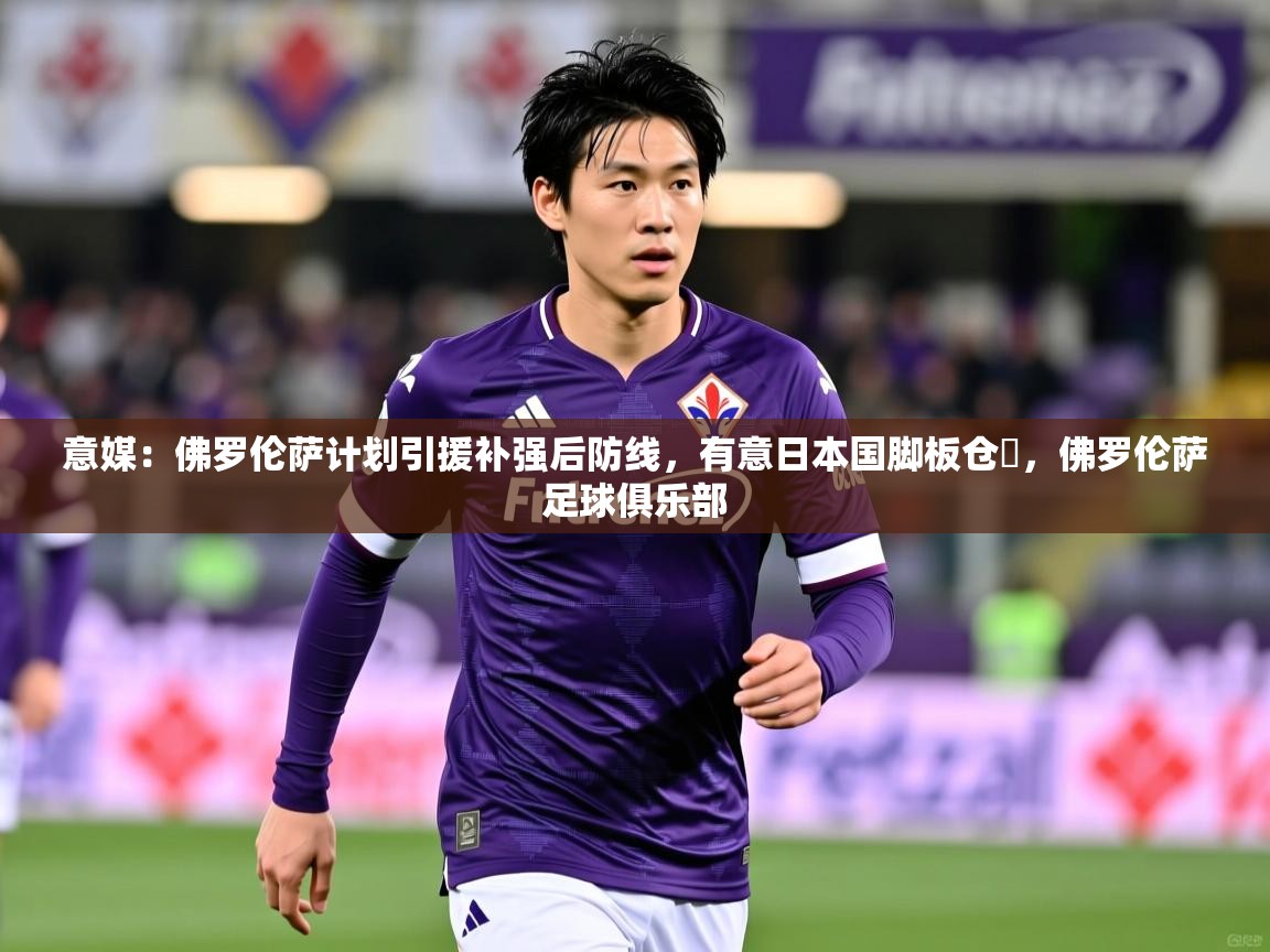 2025米兰体育意媒：佛罗伦萨计划引援补强后防线，有意日本国脚板仓滉，佛罗伦萨足球俱乐部  第3张