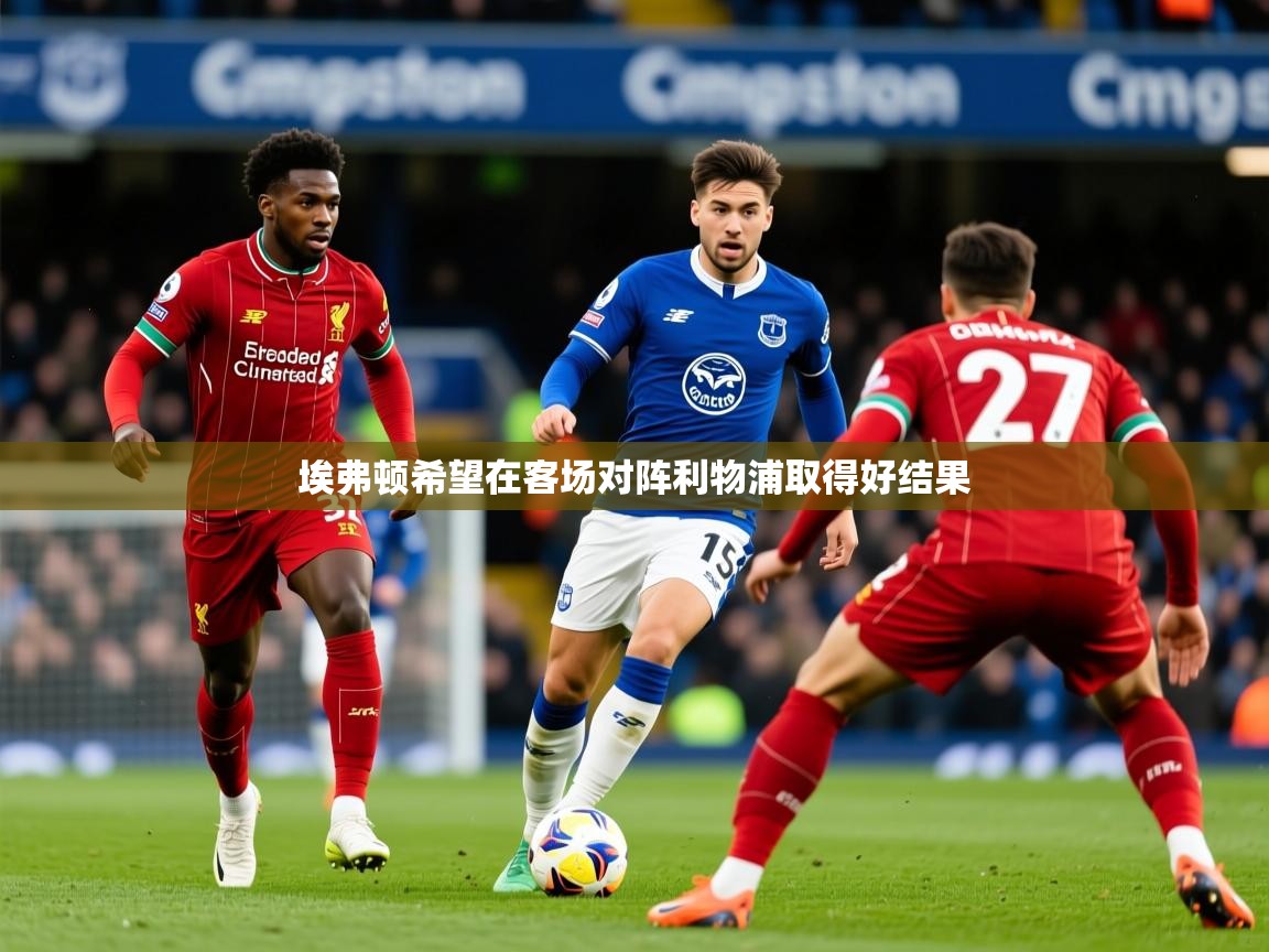 2025米兰体育app官网下载埃弗顿希望在客场对阵利物浦取得好结果