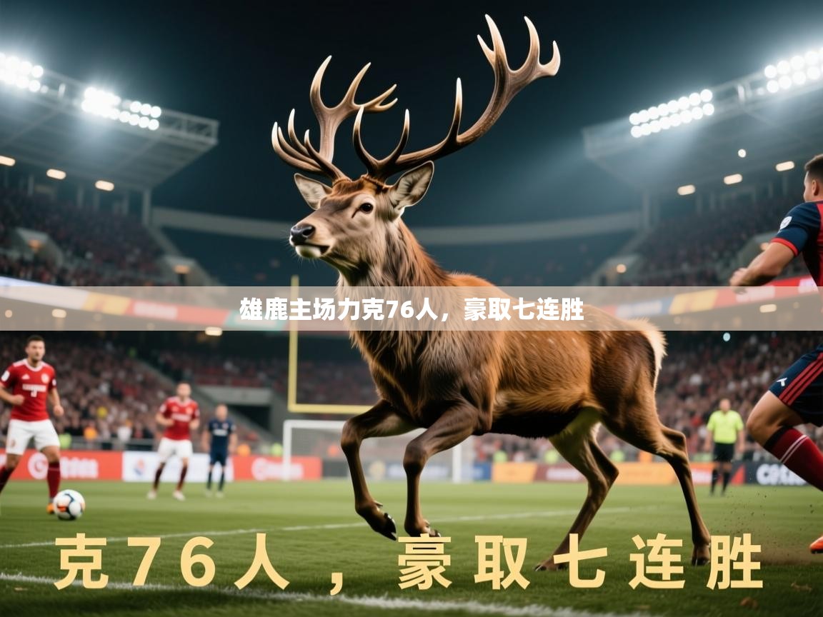 2025米兰体育官网网页版网页雄鹿主场力克76人，豪取七连胜