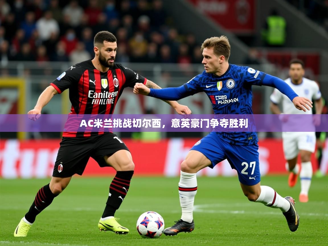 2026米兰体育app官网入口AC米兰挑战切尔西，意英豪门争夺胜利