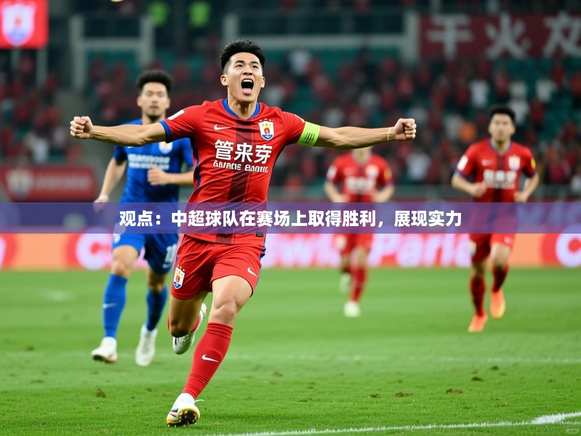 2026米兰体育官网入口观点：中超球队在赛场上取得胜利，展现实力