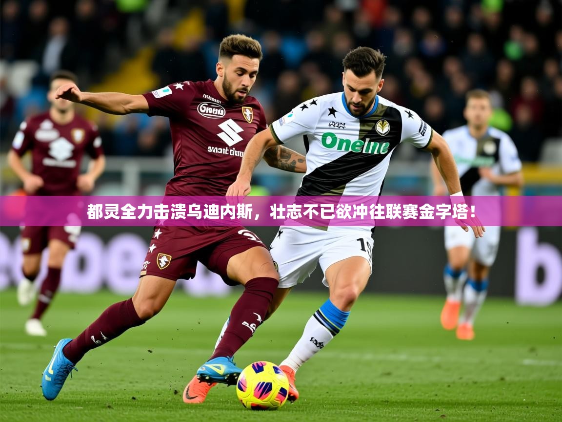 2026米兰体育电脑版官网都灵全力击溃乌迪内斯，壮志不已欲冲往联赛金字塔！  第2张